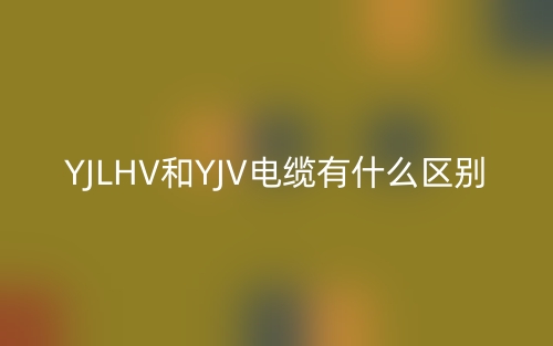 YJLHV和YJV電纜有什么區(qū)別？(圖1)