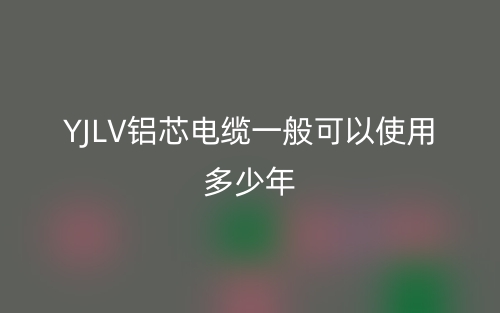 YJLV鋁芯電纜一般可以使用多少年？(圖1)