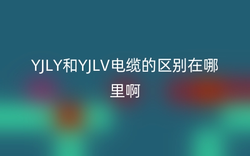 YJLY和YJLV電纜的區(qū)別在哪里??？(圖1)
