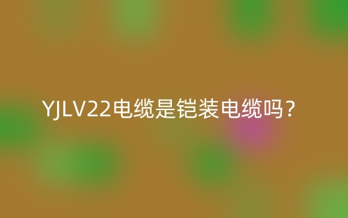 YJLV22電纜是鎧裝電纜嗎？(圖1)