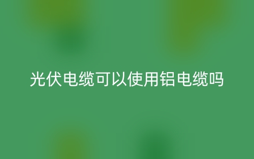 光伏電纜可以使用鋁電纜嗎？(圖1)
