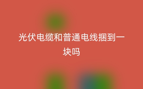 光伏電纜和普通電線捆到一塊嗎？(圖1)