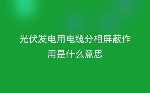 光伏發(fā)電用電纜分相屏蔽作用是什么意思？(圖1)