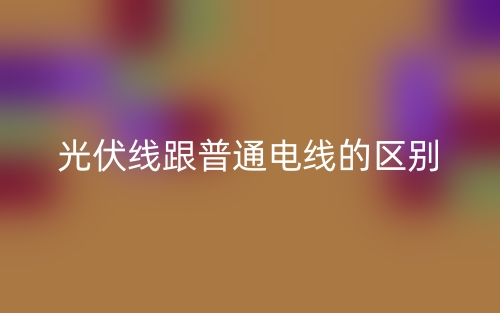 光伏線跟普通電線的區(qū)別(圖1)
