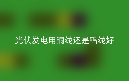 光伏發(fā)電用銅線還是鋁線好？(圖1)