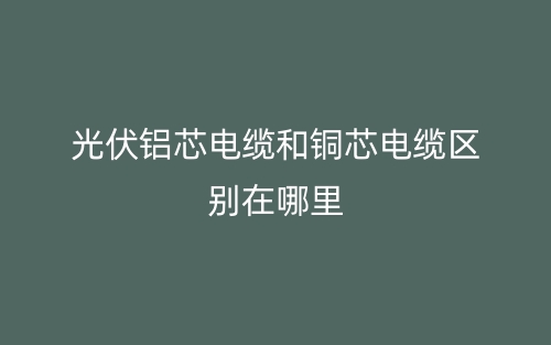 光伏鋁芯電纜和銅芯電纜區(qū)別在哪里？(圖1)