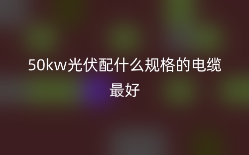 50kw光伏配什么規(guī)格的電纜最好？(圖1)