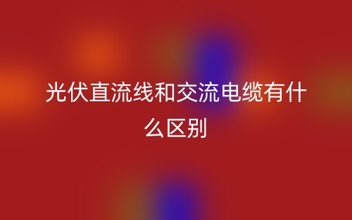 光伏直流線和交流電纜有什么區(qū)別？(圖1)