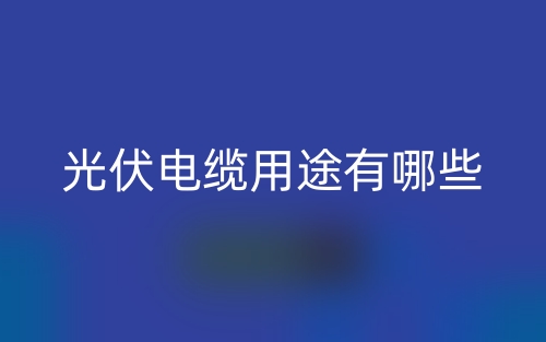 光伏電纜用途有哪些？(圖1)