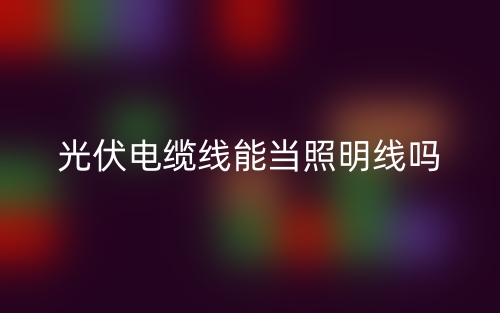 光伏電纜線能當(dāng)照明線嗎？(圖1)