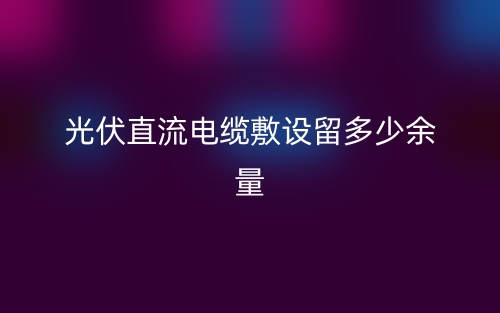 光伏直流電纜敷設(shè)留多少余量？(圖1)