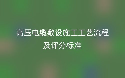 高壓電纜敷設(shè)施工工藝流程及評(píng)分標(biāo)準(zhǔn)(圖1)