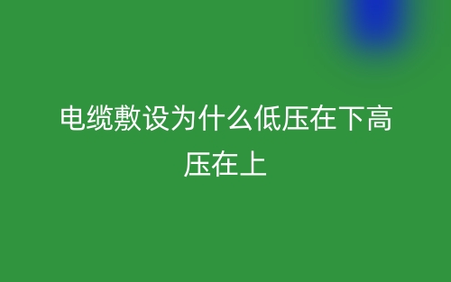 電纜敷設為什么低壓在下高壓在上？(圖1)