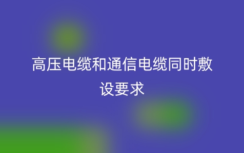 高壓電纜和通信電纜同時敷設(shè)要求(圖1)