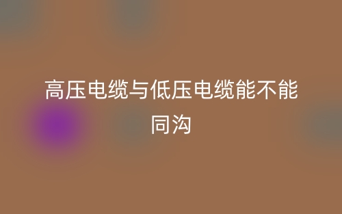 高壓電纜與低壓電纜能不能同溝？(圖1)