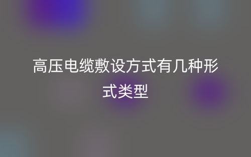 高壓電纜敷設(shè)方式有幾種形式類(lèi)型？(圖1)