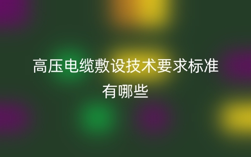 高壓電纜敷設(shè)技術(shù)要求標(biāo)準(zhǔn)有哪些？(圖1)