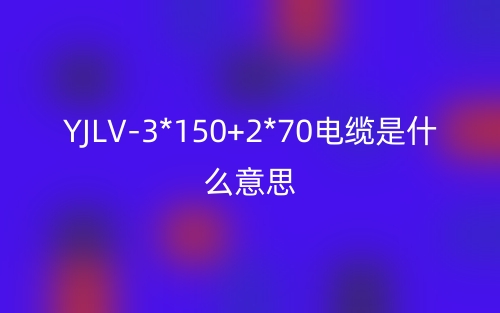 YJLV-3*150+2*70電纜是什么意思？(圖1)