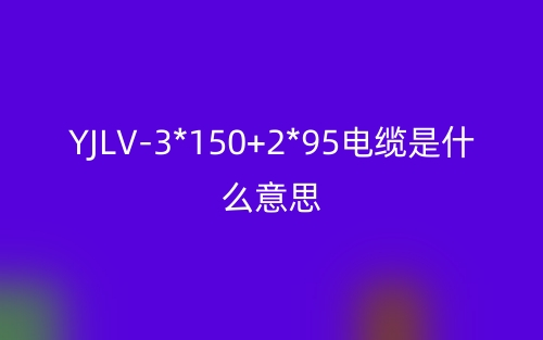 YJLV-3*150+2*95電纜是什么意思？(圖1)