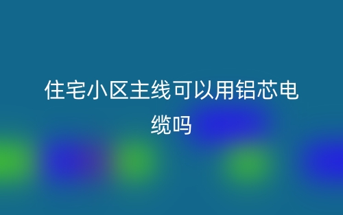 住宅小區(qū)主線可以用鋁芯電纜嗎？(圖1)