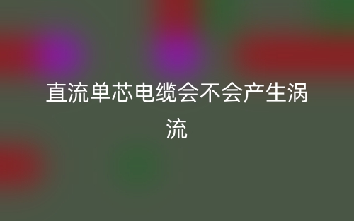 直流單芯電纜會(huì)不會(huì)產(chǎn)生渦流？(圖1)