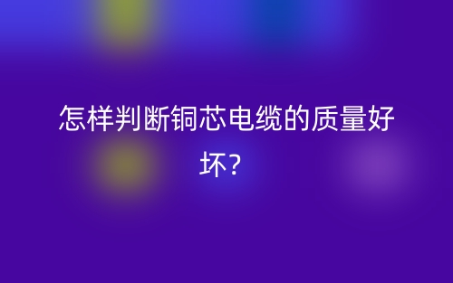 怎樣判斷銅芯電纜的質(zhì)量好壞？(圖1)