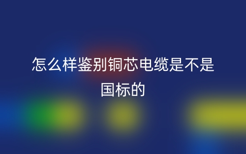 怎么樣鑒別銅芯電纜是不是國(guó)標(biāo)的？(圖1)