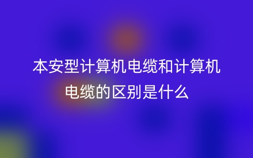本安型計算機電纜和計算機電纜的區(qū)別是什么？(圖1)