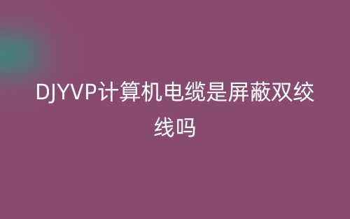 DJYVP計算機電纜是屏蔽雙絞線嗎？(圖1)