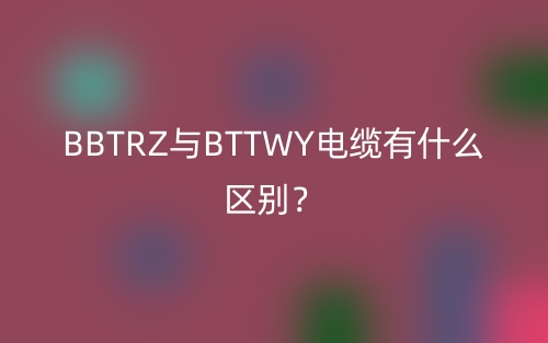 BBTRZ與BTTWY電纜有什么區(qū)別？(圖1)