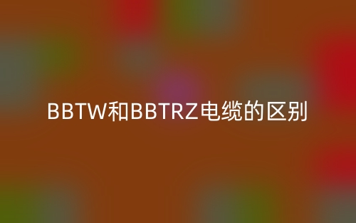 BBTW和BBTRZ電纜的區(qū)別(圖1)