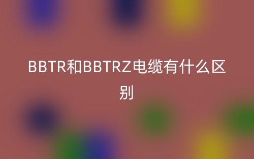 BBTR和BBTRZ電纜有什么區(qū)別？(圖1)