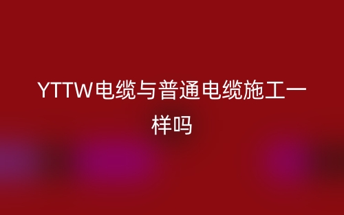 YTTW電纜與普通電纜施工一樣嗎？(圖1)
