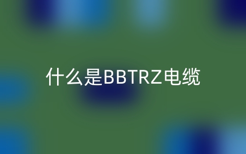 什么是BBTRZ電纜？(圖1)