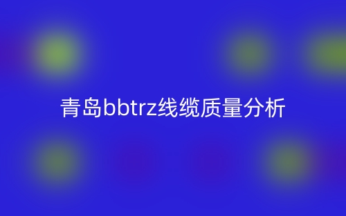 青島bbtrz線纜質(zhì)量分析(圖1)