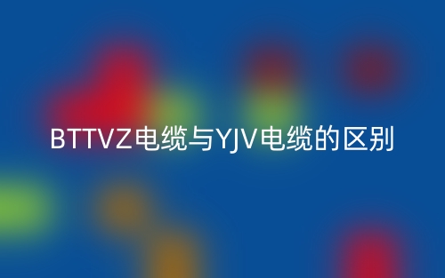 BTTVZ電纜與YJV電纜的區(qū)別(圖1)