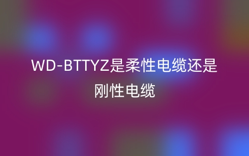 WD-BTTYZ是柔性電纜還是剛性電纜？(圖1)