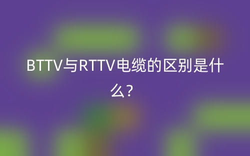 BTTV與RTTV電纜的區(qū)別是什么？(圖1)