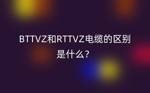 BTTVZ和RTTVZ電纜的區(qū)別是什么？(圖1)