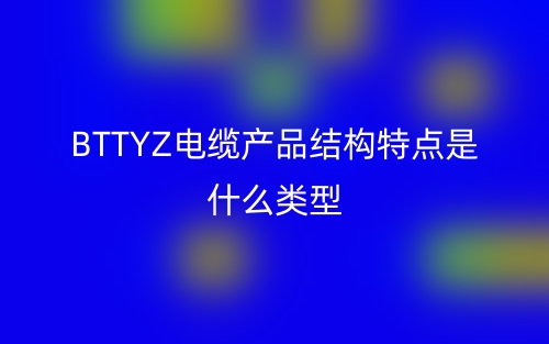 BTTYZ電纜產(chǎn)品結(jié)構(gòu)特點(diǎn)是什么類型指標(biāo)？(圖1)