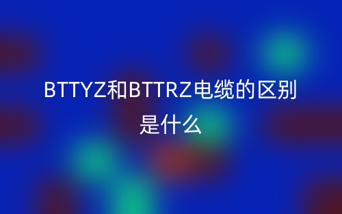 BTTYZ和BTTRZ電纜的區(qū)別是什么？(圖1)