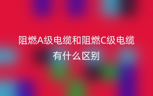 阻燃A級電纜和阻燃C級電纜有什么區(qū)別？(圖1)