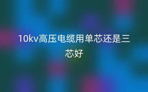 10kv高壓電纜用單芯還是三芯好？(圖1)