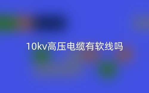 10kv高壓電纜有軟線嗎？(圖1)