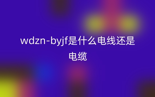 wdzn-byjf是什么電線還是電纜？(圖1)