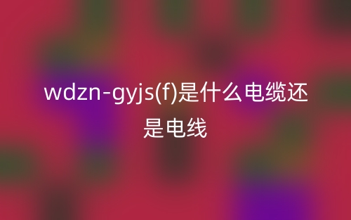 wdzn-gyjs(f)是什么電纜還是電線？(圖1)