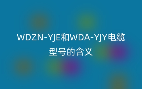 WDZN-YJE和WDA-YJY電纜型號的含義(圖1)