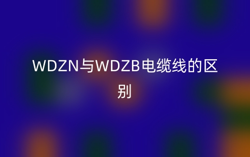 WDZN與WDZB電纜線的區(qū)別是什么？(圖1)