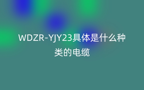 WDZR-YJY23具體是什么種類的電纜？(圖1)