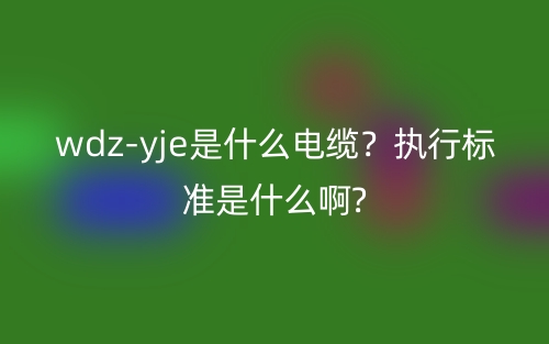 wdz-yje是什么電纜？執(zhí)行標準是什么啊?(圖1)